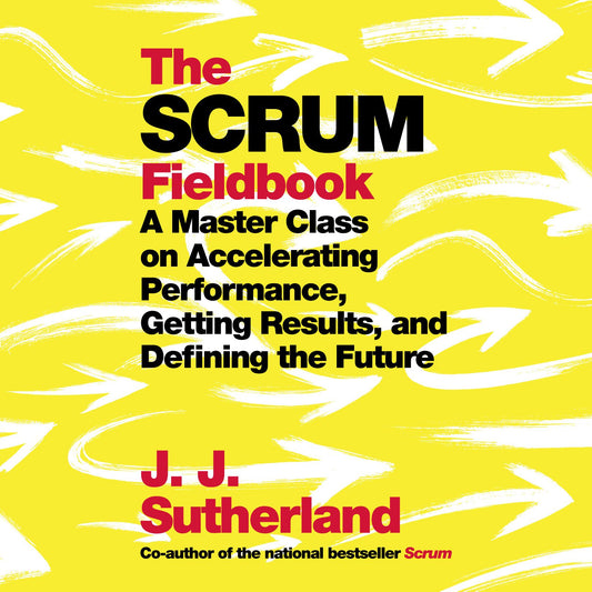 The Scrum Fieldbook : A Master Class on Accelerating Performance, Getting Results, and Defining the Future
