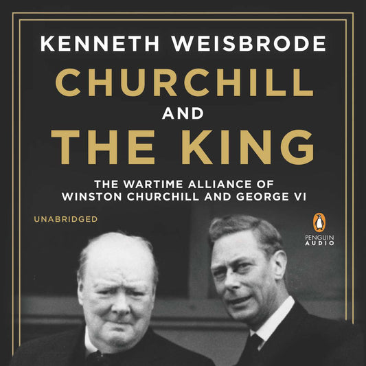 Churchill and the King: The Wartime Alliance of Winston Churchill and George VI