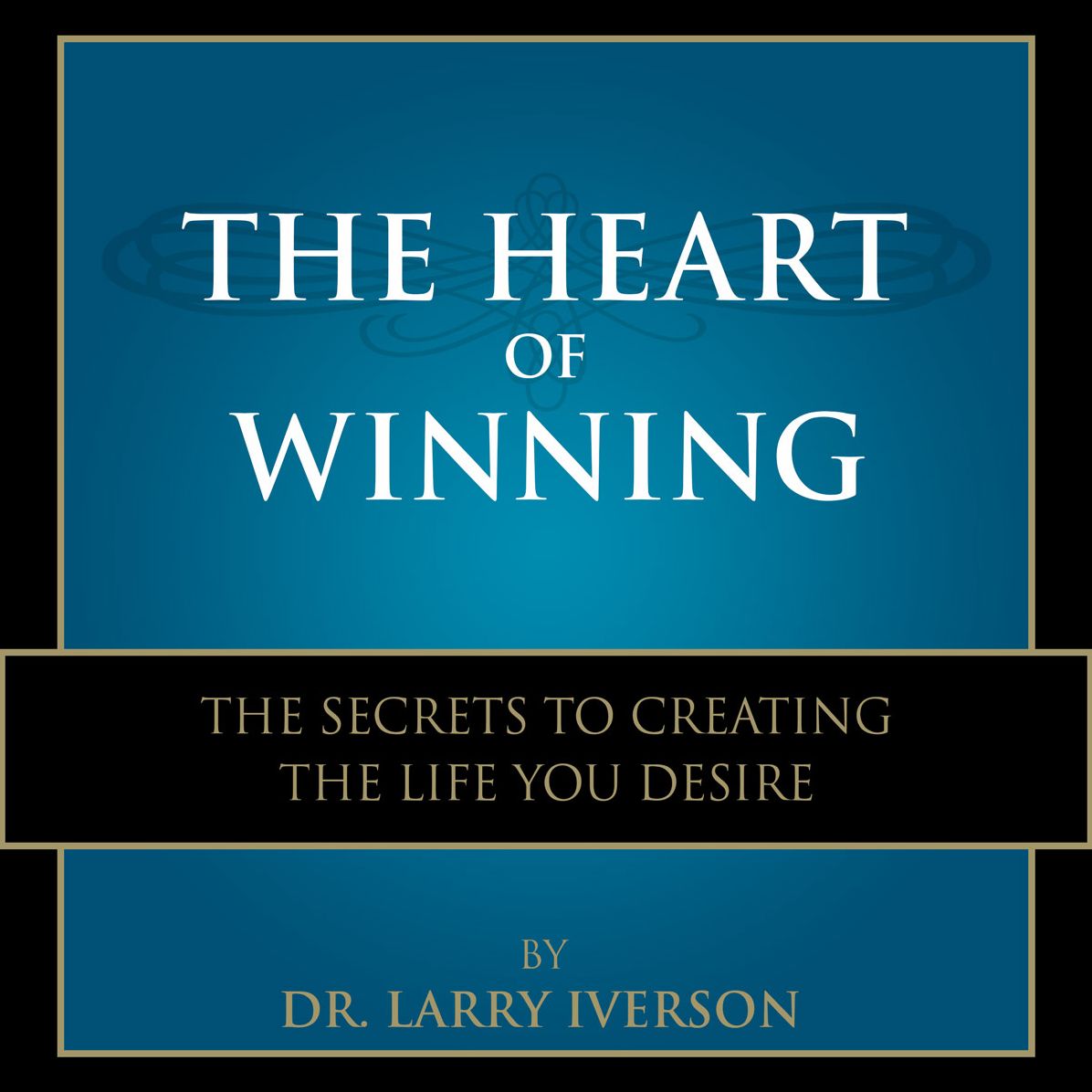 The Heart of Winning : The Secrets to Creating The Life You Desire