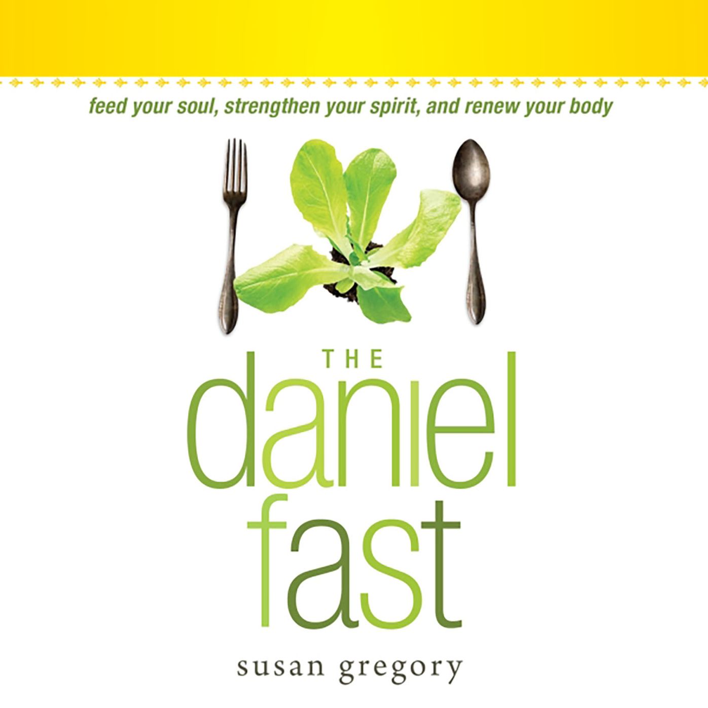The Daniel Fast : Feed Your Soul, Strengthen Your Spirit, and Renew Your Body