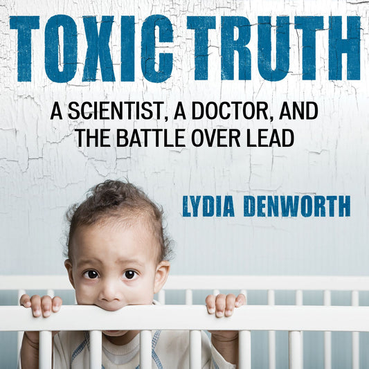 Toxic Truth : A Scientist, a Doctor, and the Battle over Lead