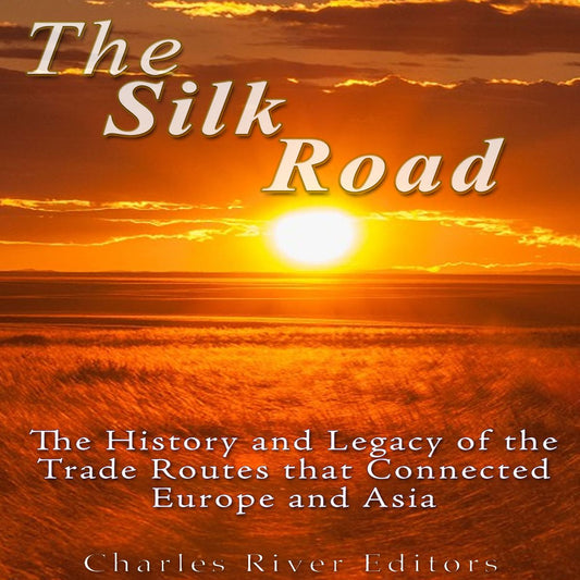 The Silk Road: The History and Legacy of the Trade Routes that Connected Europe and Asia