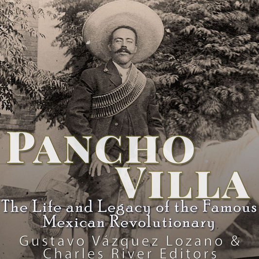 Pancho Villa: The Life and Legacy of the Famous Mexican Revolutionary
