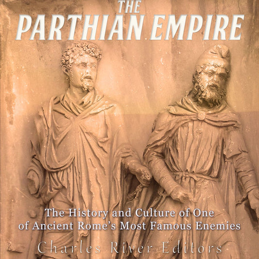 The Parthian Empire: The History and Culture of One of Ancient Rome's Most Famous Enemies