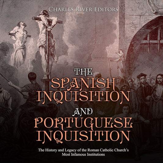 The Spanish Inquisition and Portuguese Inquisition: The History and Legacy of the Roman Catholic Church's Most Infamous Institutions