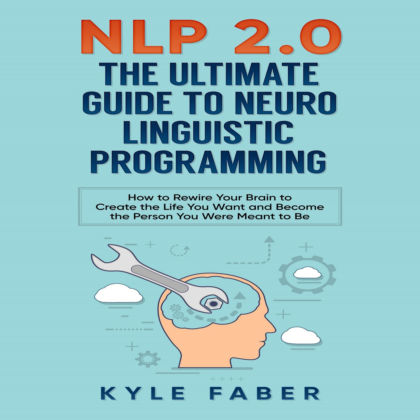 NLP 2.0 - The Ultimate Guide to Neuro Linguistic Programming: How to Rewire Your Brain to Create the Life You Want and Become the Person You Were Meant to Be