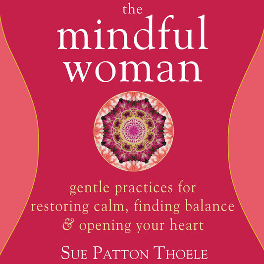 The Mindful Woman: Gentle Practices for Restoring Calm, Finding Balance, and Opening Your Heart