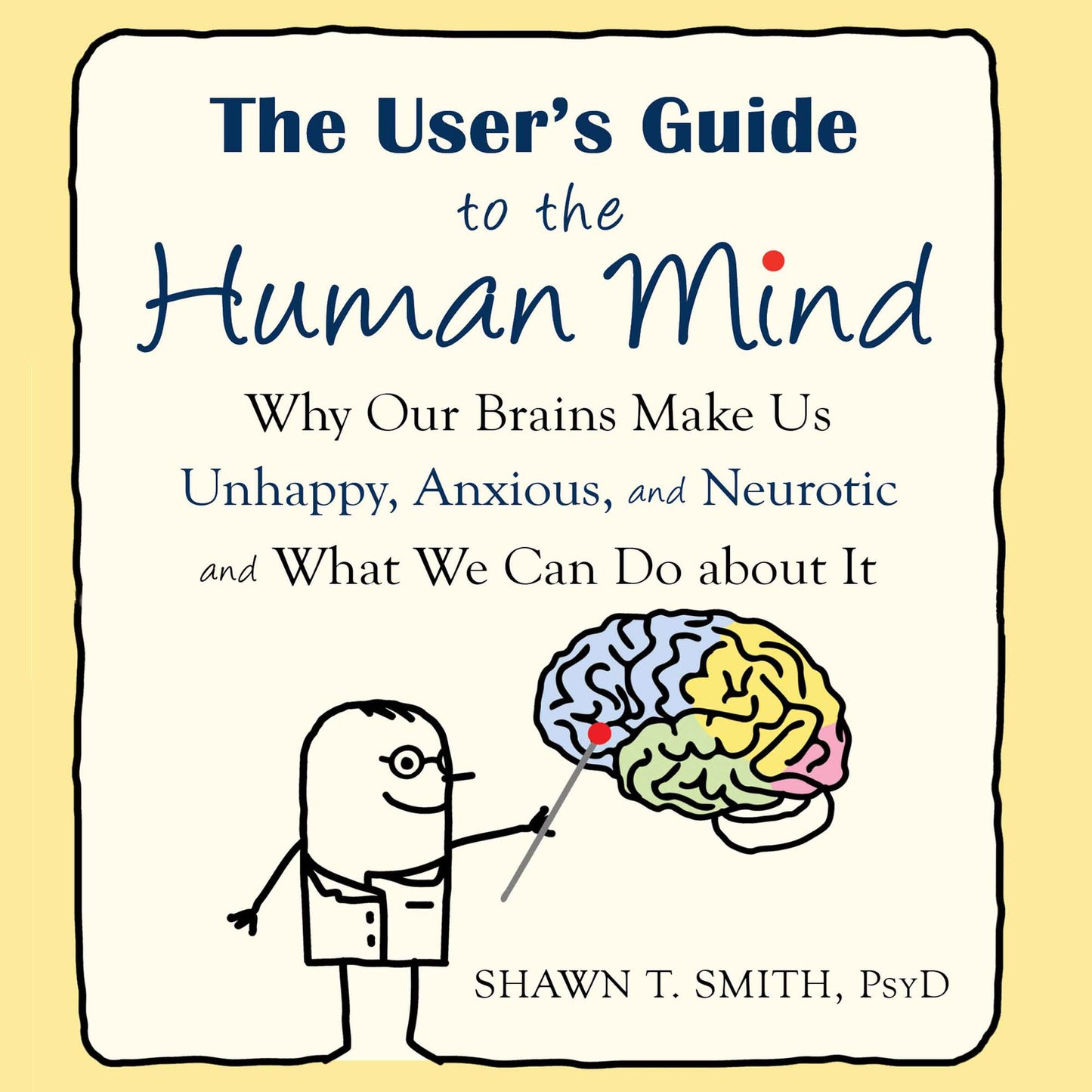 The User's Guide to the Human Mind : Why Our Brains Make Us Unhappy, Anxious, and Neurotic and What We Can Do About It