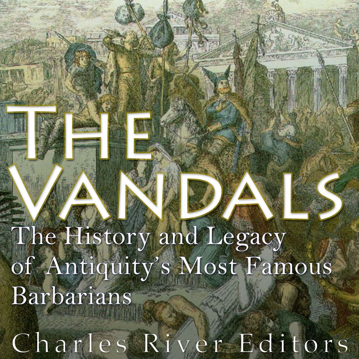 The Vandals: The History and Legacy of Antiquity's Most Famous Barbarians