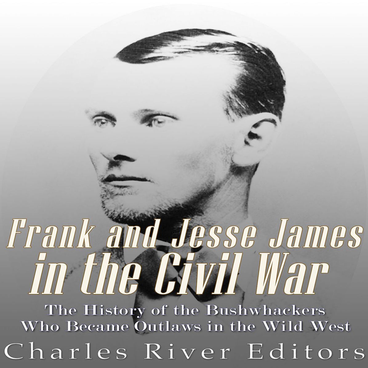 Frank and Jesse James in the Civil War: The History of the Bushwhackers Who Became Outlaws of the Wild West