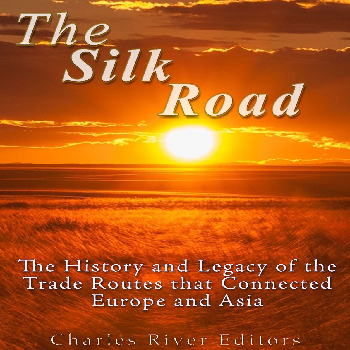 The Silk Road: The History and Legacy of the Trade Routes that Connected Europe and Asia