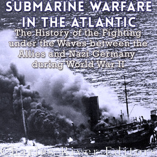 Submarine Warfare in the Atlantic: The History of the Fighting Under the Waves between the Allies and Nazi Germany during World War II