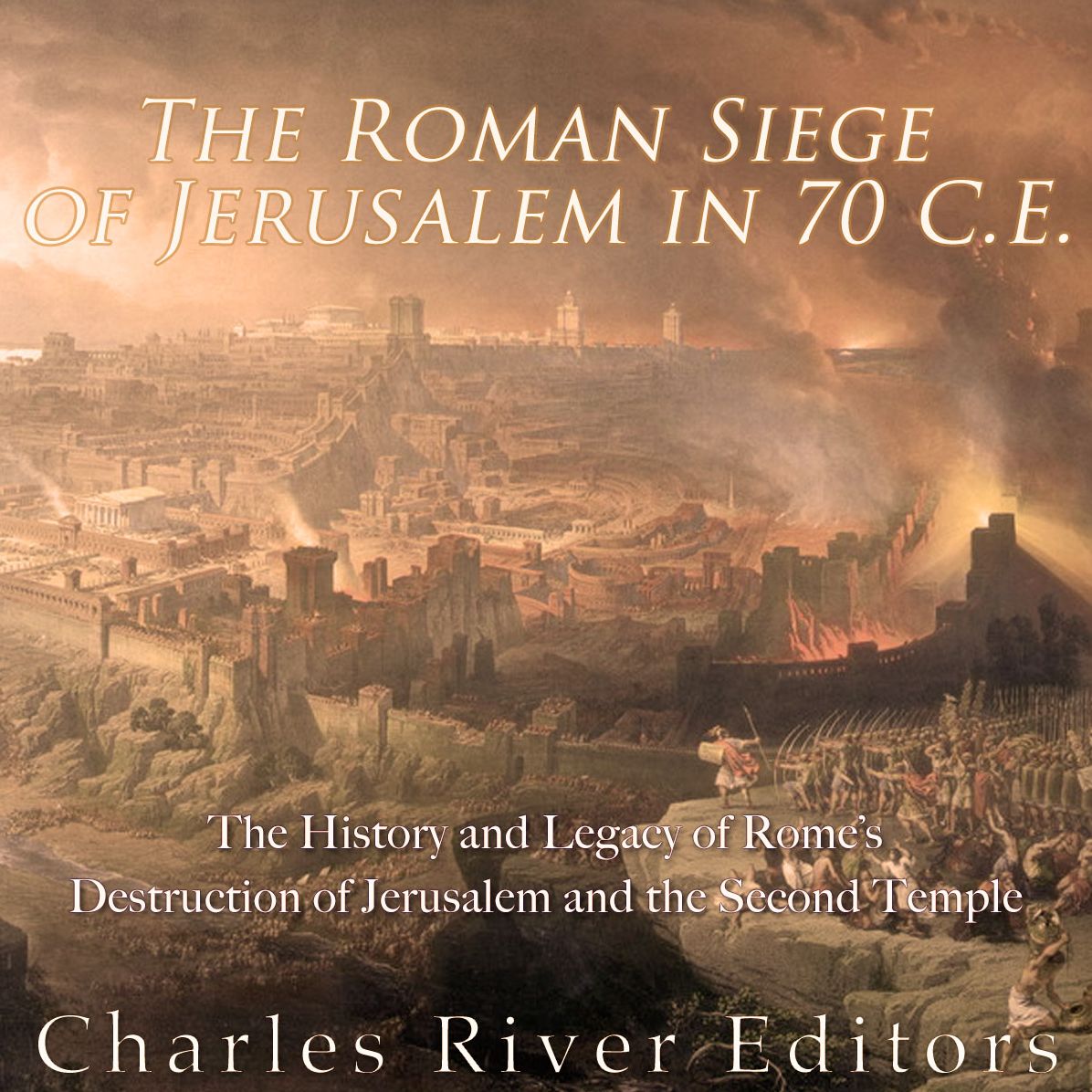 The Roman Siege of Jerusalem in 70 CE: The History and Legacy of Rome's Destruction of Jerusalem and the Second Temple
