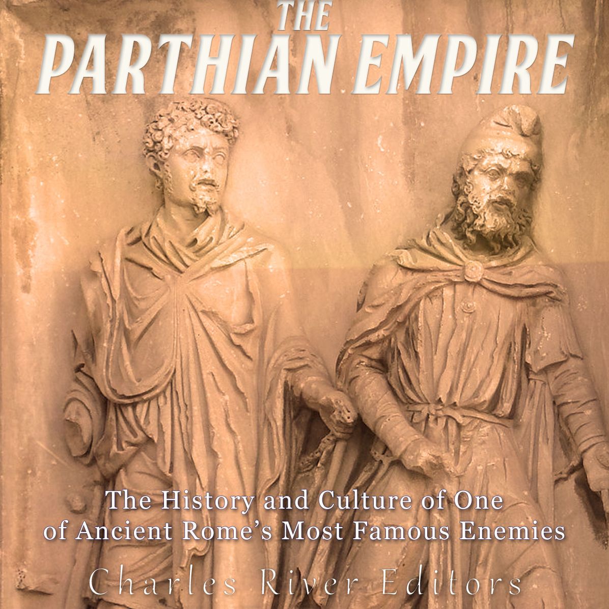 The Parthian Empire: The History and Culture of One of Ancient Rome's Most Famous Enemies