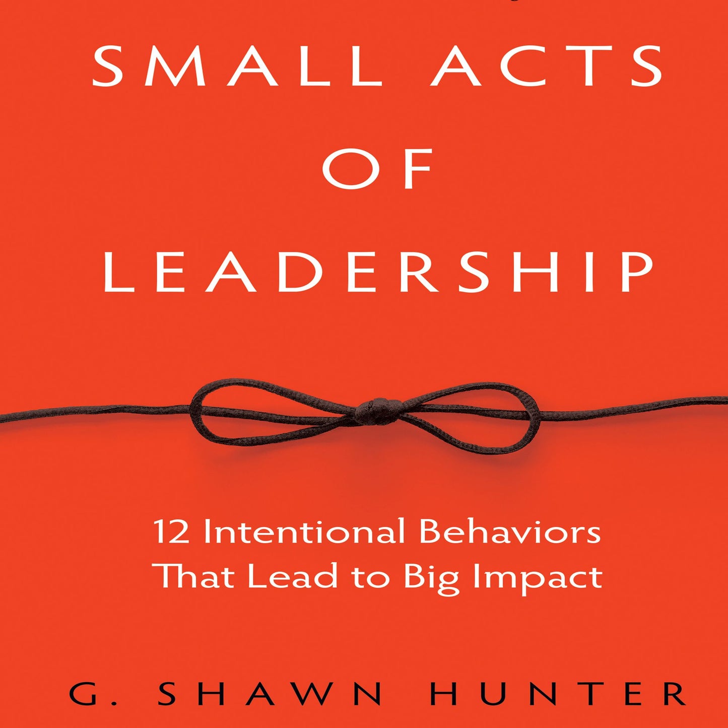 Small Acts of Leadership: 12 Intentional Behaviors That Lead to Big Impact