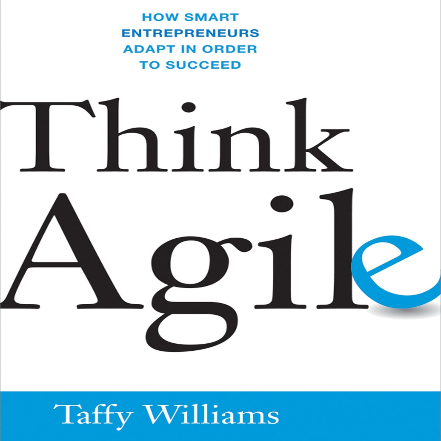 Think Agile: How Smart Entrepreneurs Adapt in Order to Succeed