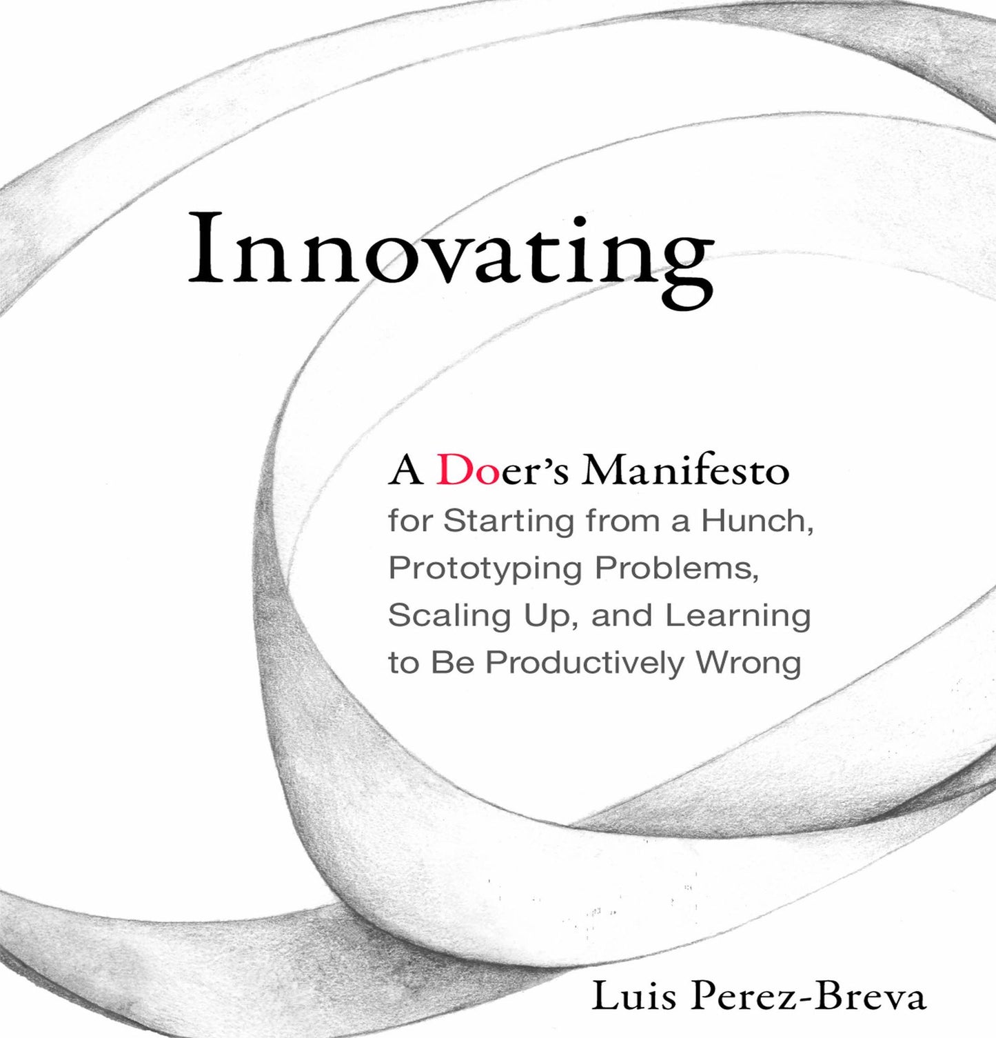Innovating: A Doer's Manifesto for Starting from a Hunch, Prototyping Problems, Scaling Up, and Learning to Be Productively Wrong