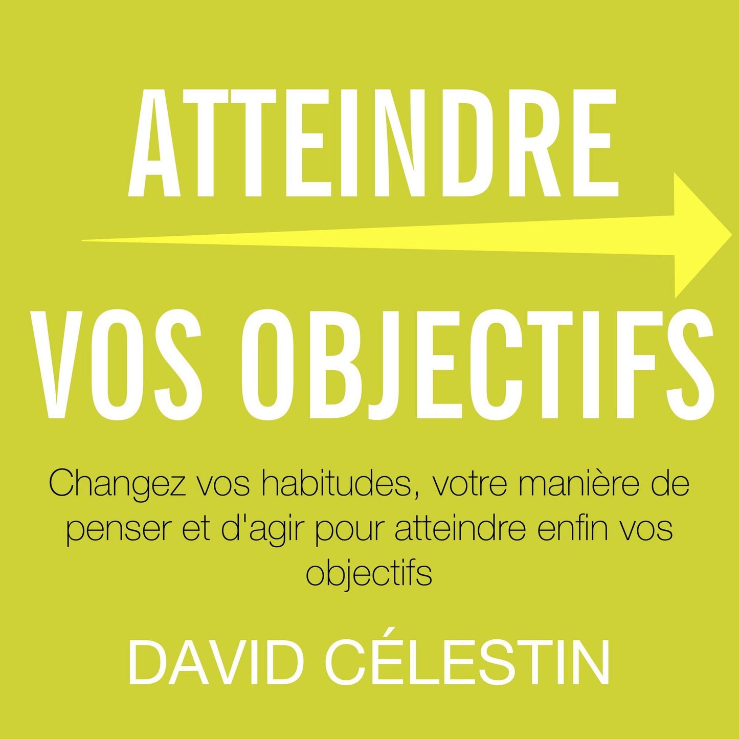 Atteindre vos objectifs: Changez vos habitudes, votre manière de penser et d'agir pour atteindre enfin vos objectifs