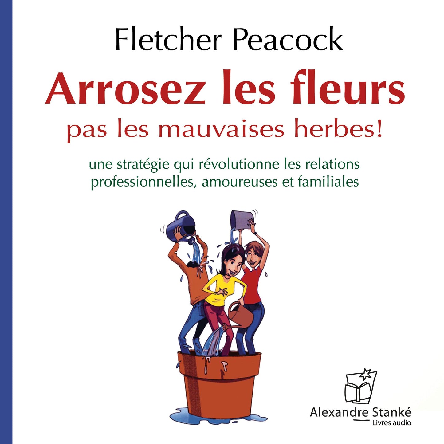 Arrosez les fleurs pas les mauvaises herbes: Une stratégie qui révolutionne les relations professionnelles, amoureuses et familiales (Abridged)