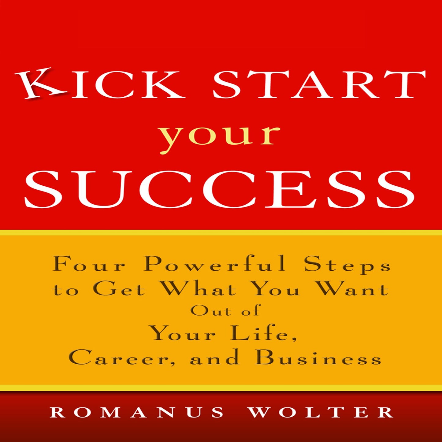 Kick Start Your Success: Four Powerful Steps to Get What You Want Out of Your Life, Career, and Business