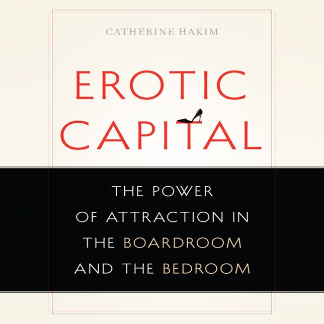 Erotic Capital: The Power of Attraction in the Boardroom and the Bedroom