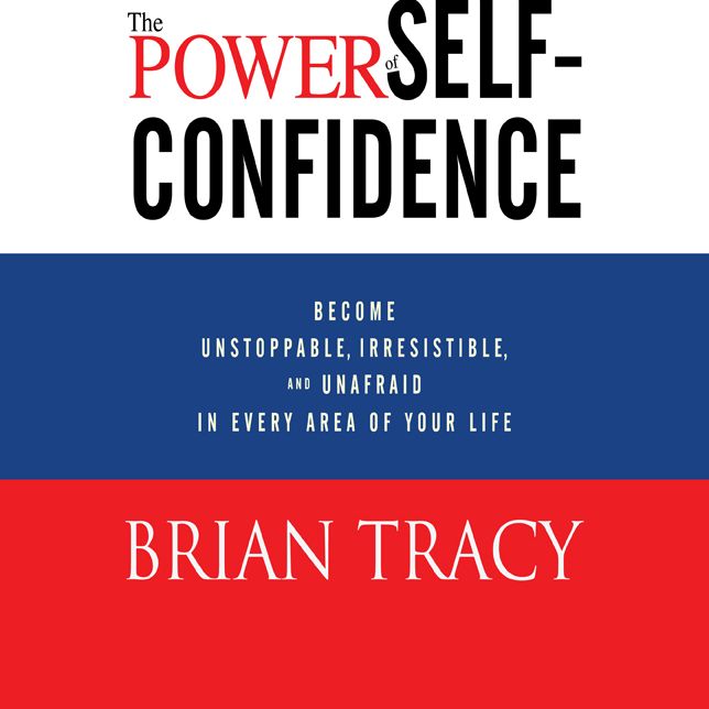 The Power of Self-Confidence: Become Unstoppable, Irresistible, and Unafraid in Every Area of Your Life