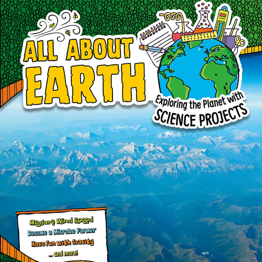 All About Earth : Exploring the Planet with Science Projects