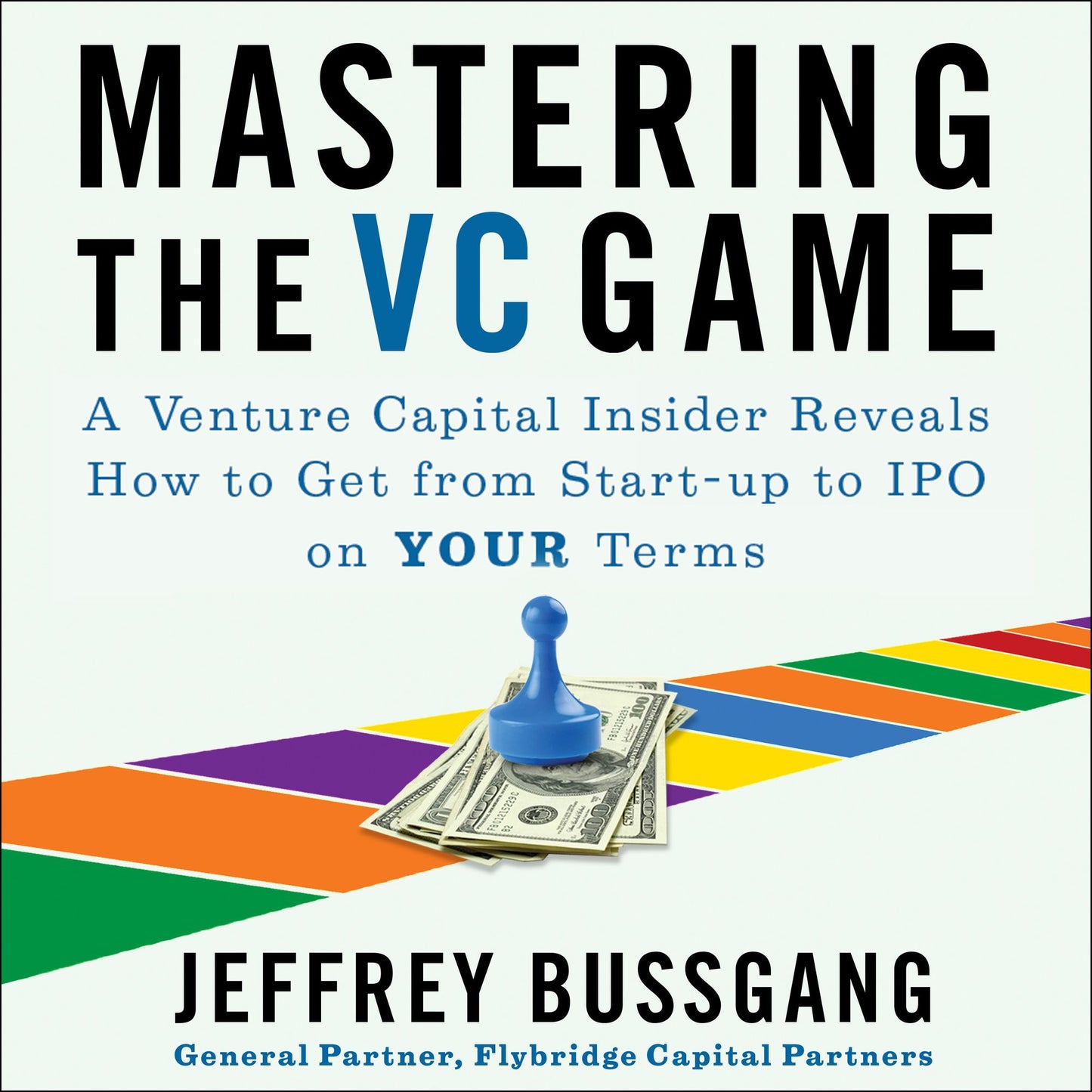 Mastering the VC Game: A Venture Capital Insider Reveals How to Get from Start-up to IPO on Your Terms