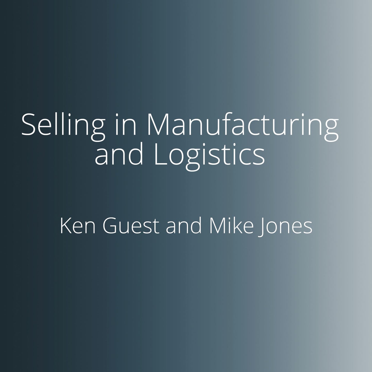 Selling in Manufacturing and Logistics: The Twelve Key Strategies for Managers and Salespeople