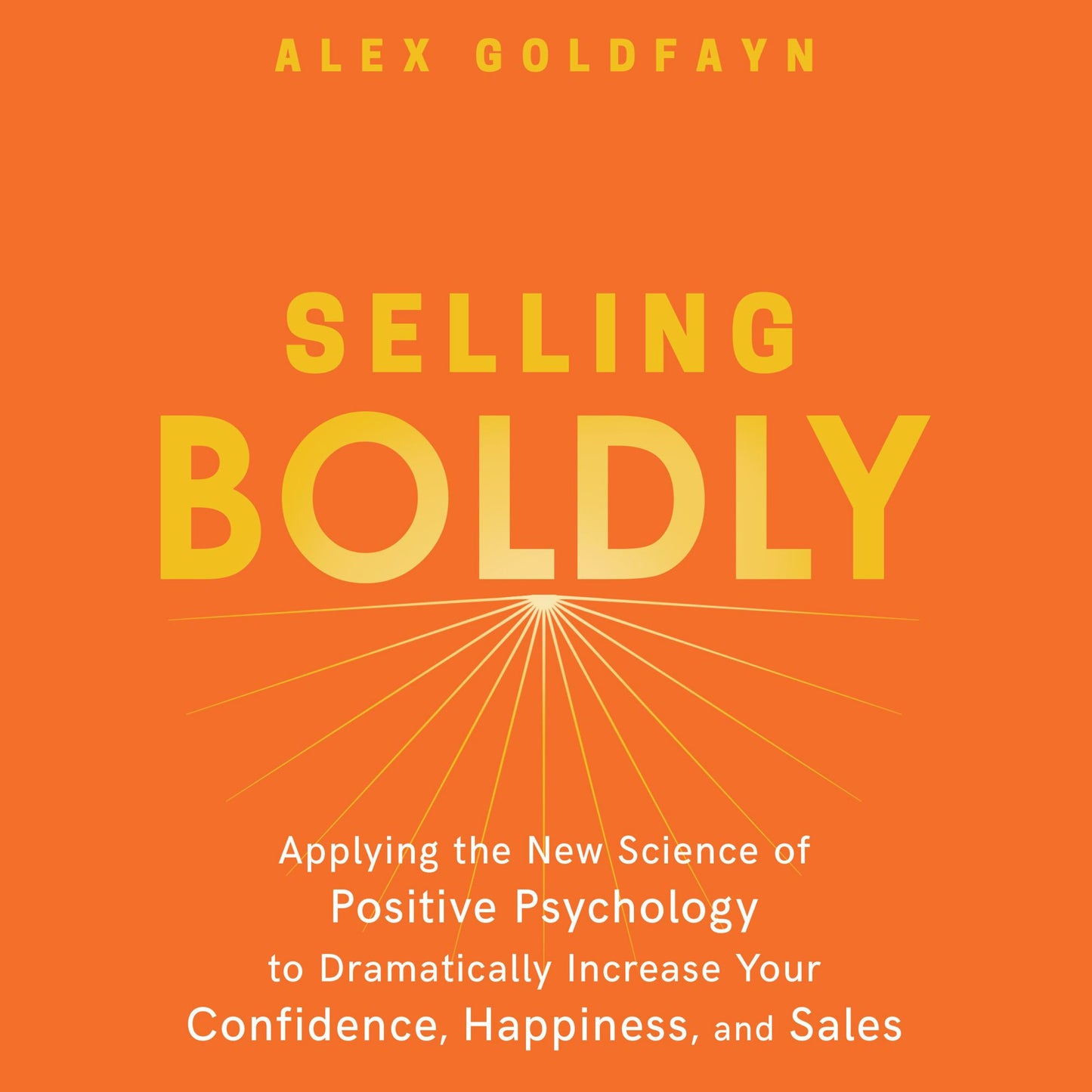Selling Boldly: Applying the New Science of Positive Psychology to Dramatically Increase Your Confidence, Happiness, and Sales
