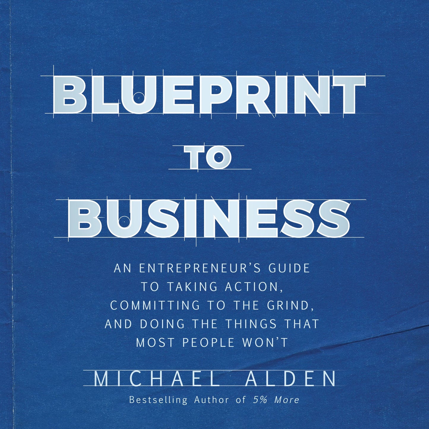 Blueprint to Business: An Entrepreneur's Guide to Taking Action, Committing to the Grind, And Doing the Things That Most People Won't