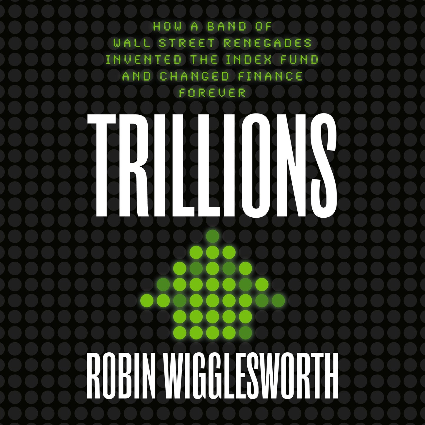 Trillions : How a Band of Wall Street Renegades Invented the Index Fund and Changed Finance Forever