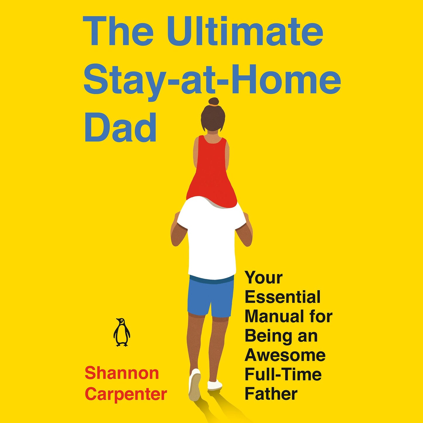 The Ultimate Stay-At-Home Dad : Your Essential Manual for Being an Awesome Full-Time Father