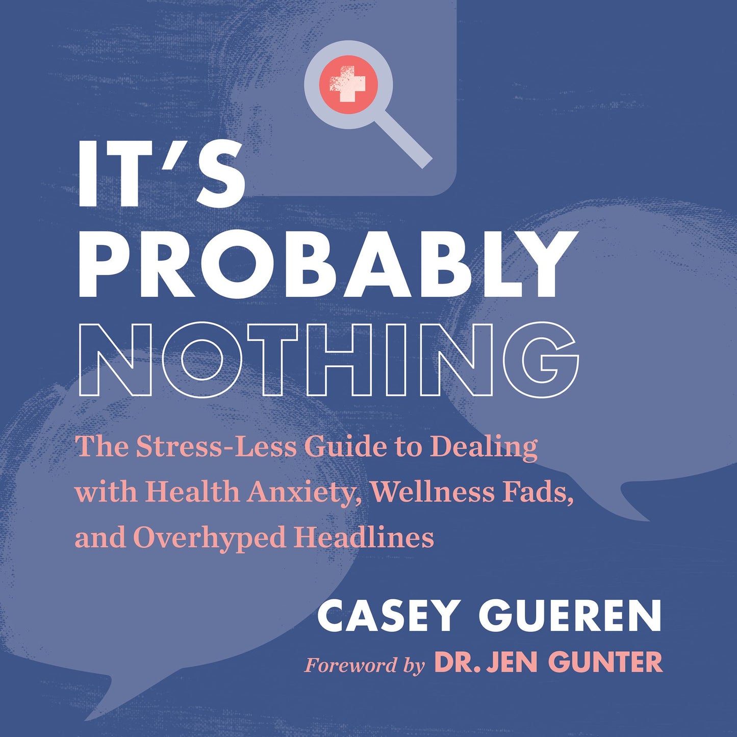 It's Probably Nothing : The Stress-Less Guide to Dealing with Health Anxiety, Wellness Fads, and Overhyped Headlines