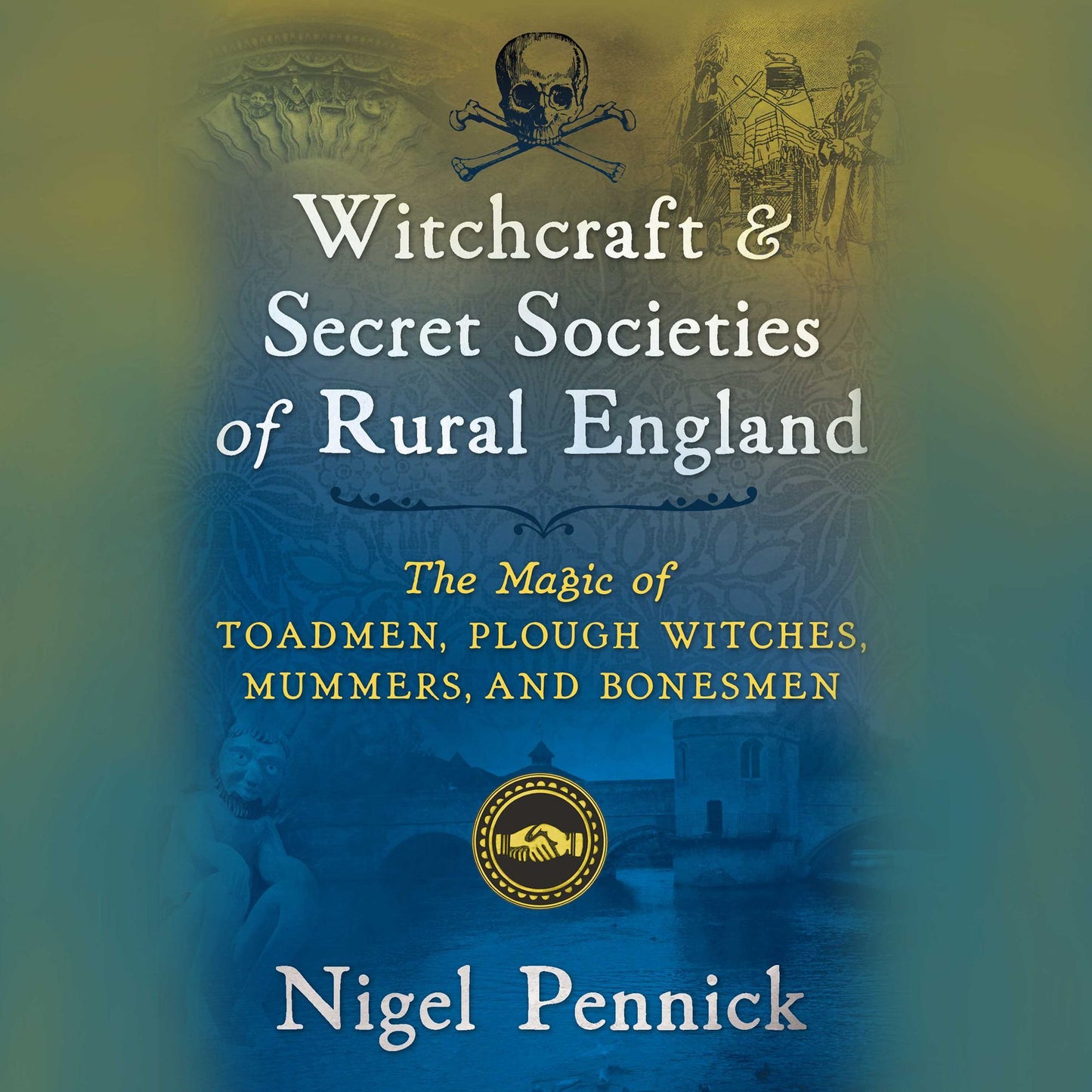 Witchcraft and Secret Societies of Rural England : The Magic of Toadmen, Plough Witches, Mummers, and Bonesmen