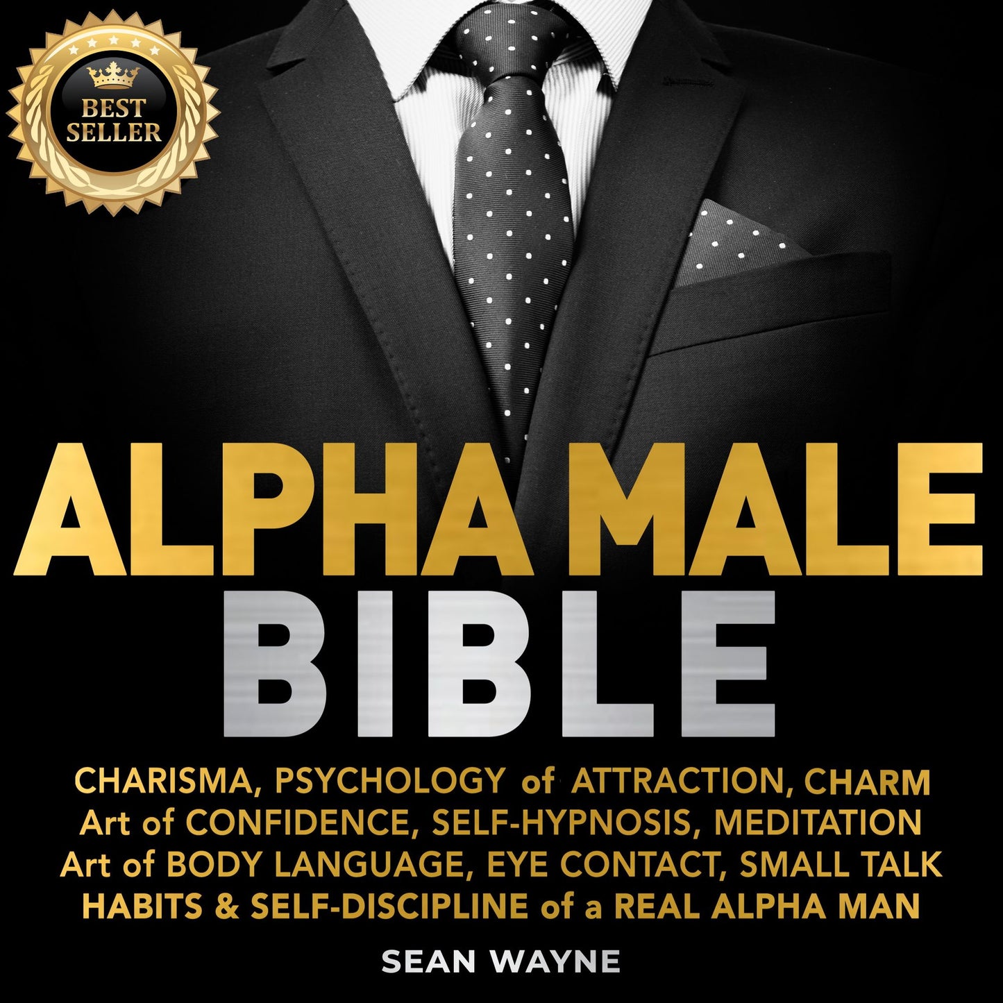 ALPHA MALE BIBLE: CHARISMA, PSYCHOLOGY of ATTRACTION, CHARM. ART OF CONFIDENCE, SELF-HYPNOSIS, MEDITATION. Art of BODY LANGUAGE, EYE CONTACT, SMALL TALK. HABITS & SELF-DISCIPLINE of a REAL ALPHA MAN. New Version