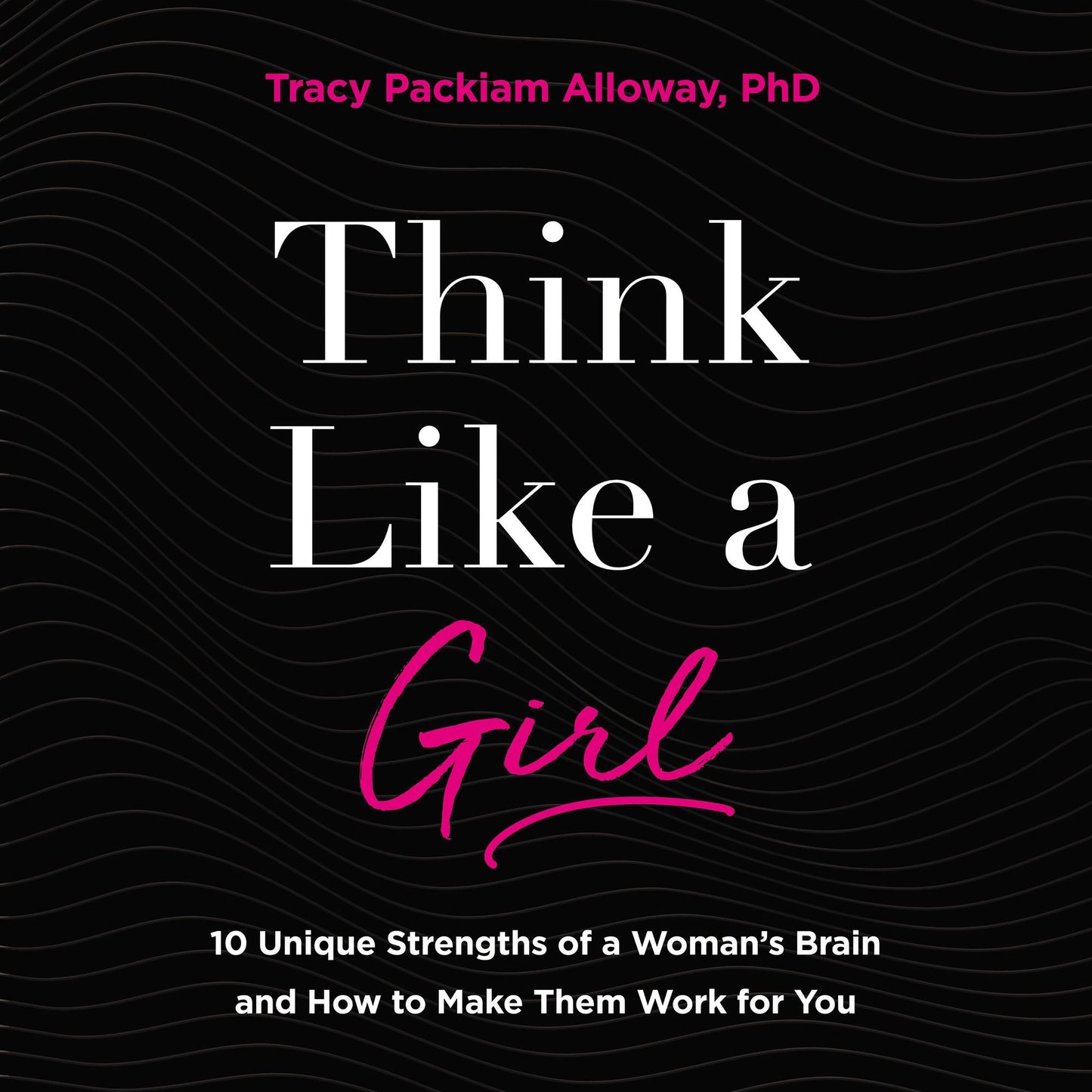 Think Like a Girl: 10 Unique Strengths of a Woman's Brain and How to Make Them Work for You