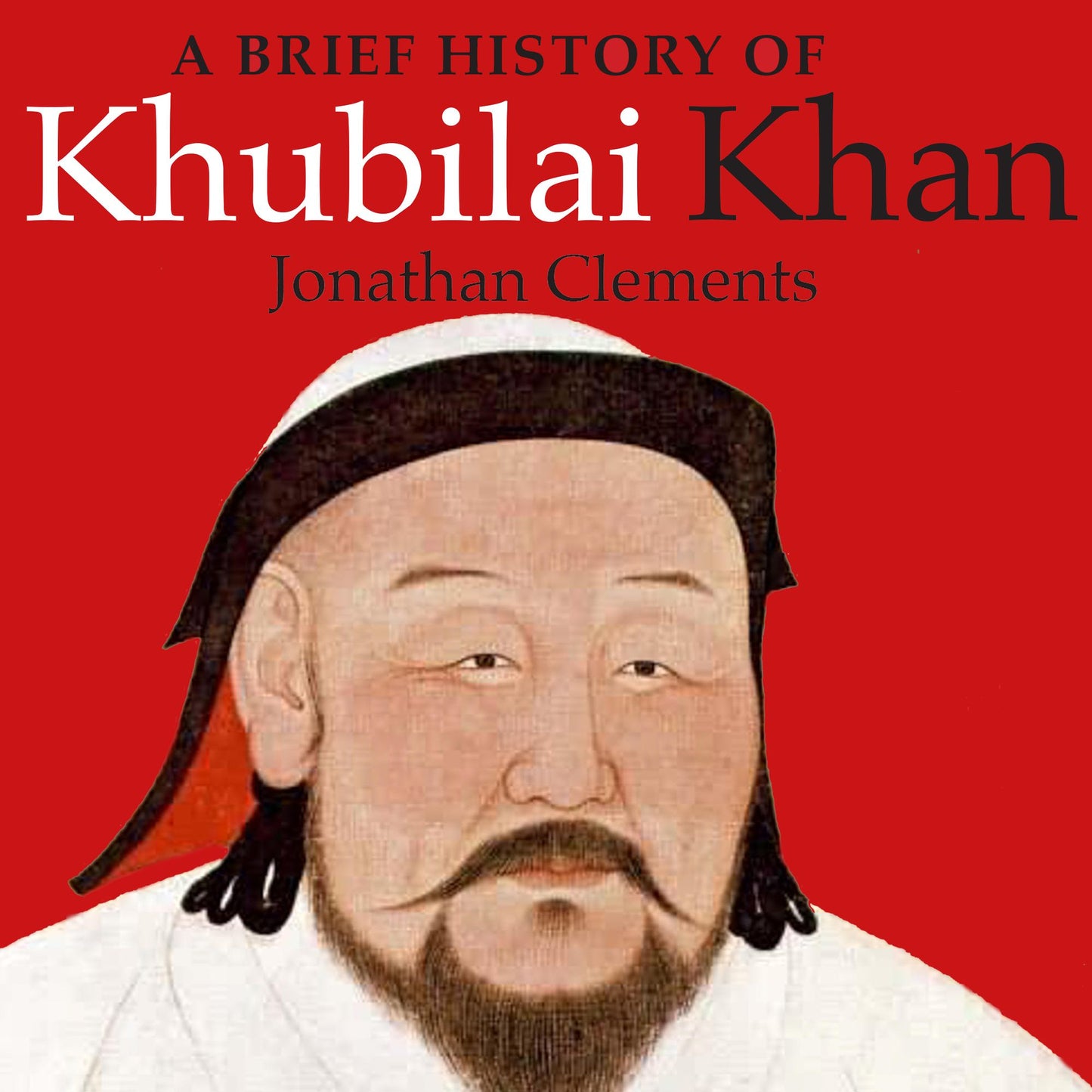 A Brief History of Khubilai Khan : Lord of Xanadu, Founder of the Yuan Dynasty, Emperor of China
