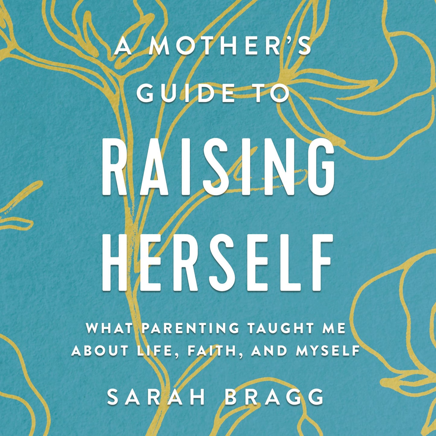 A Mother's Guide to Raising Herself: What Parenting Taught Me About Life, Faith, and Myself