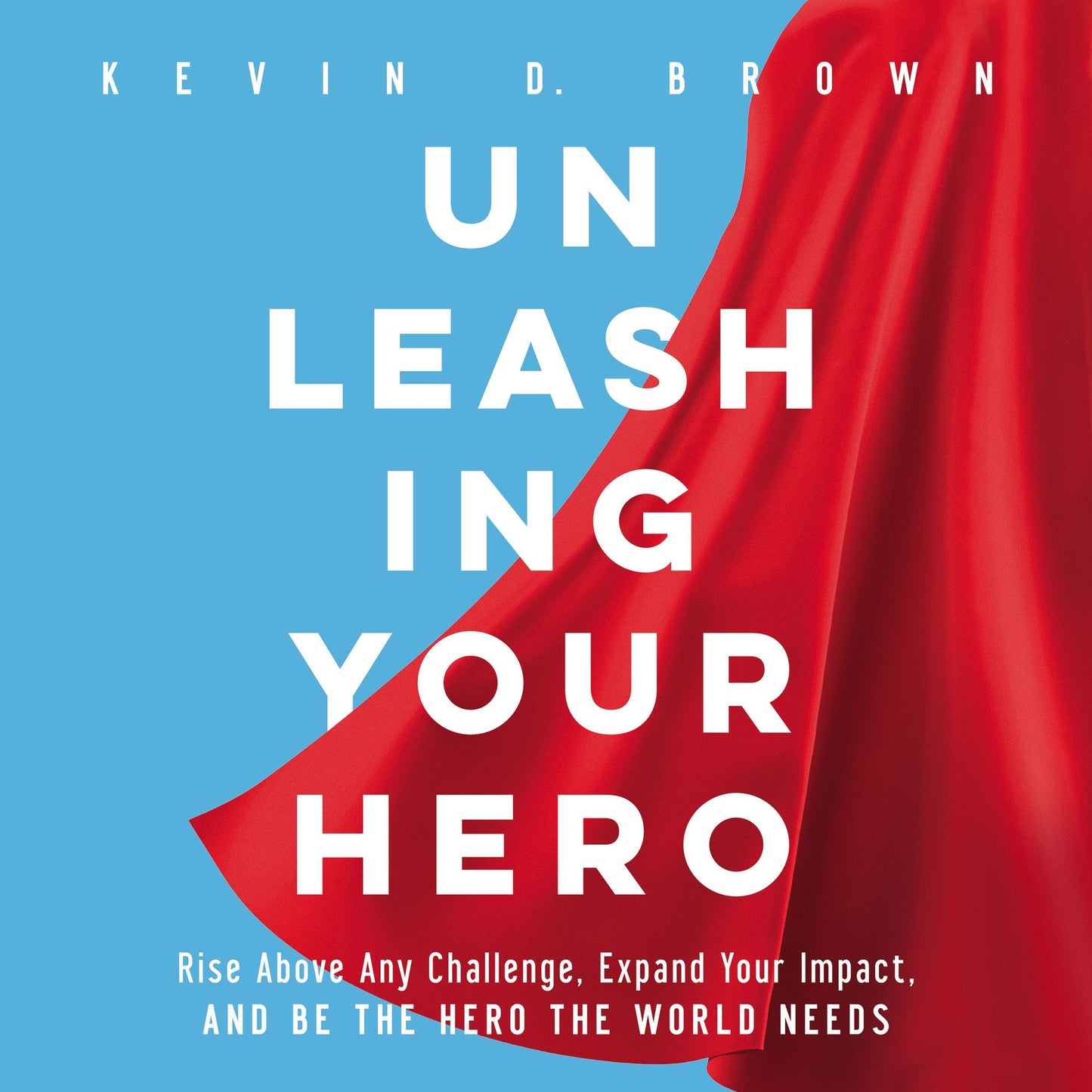 Unleashing Your Hero : Rise Above Any Challenge, Expand Your Impact, and Be the Hero the World Needs