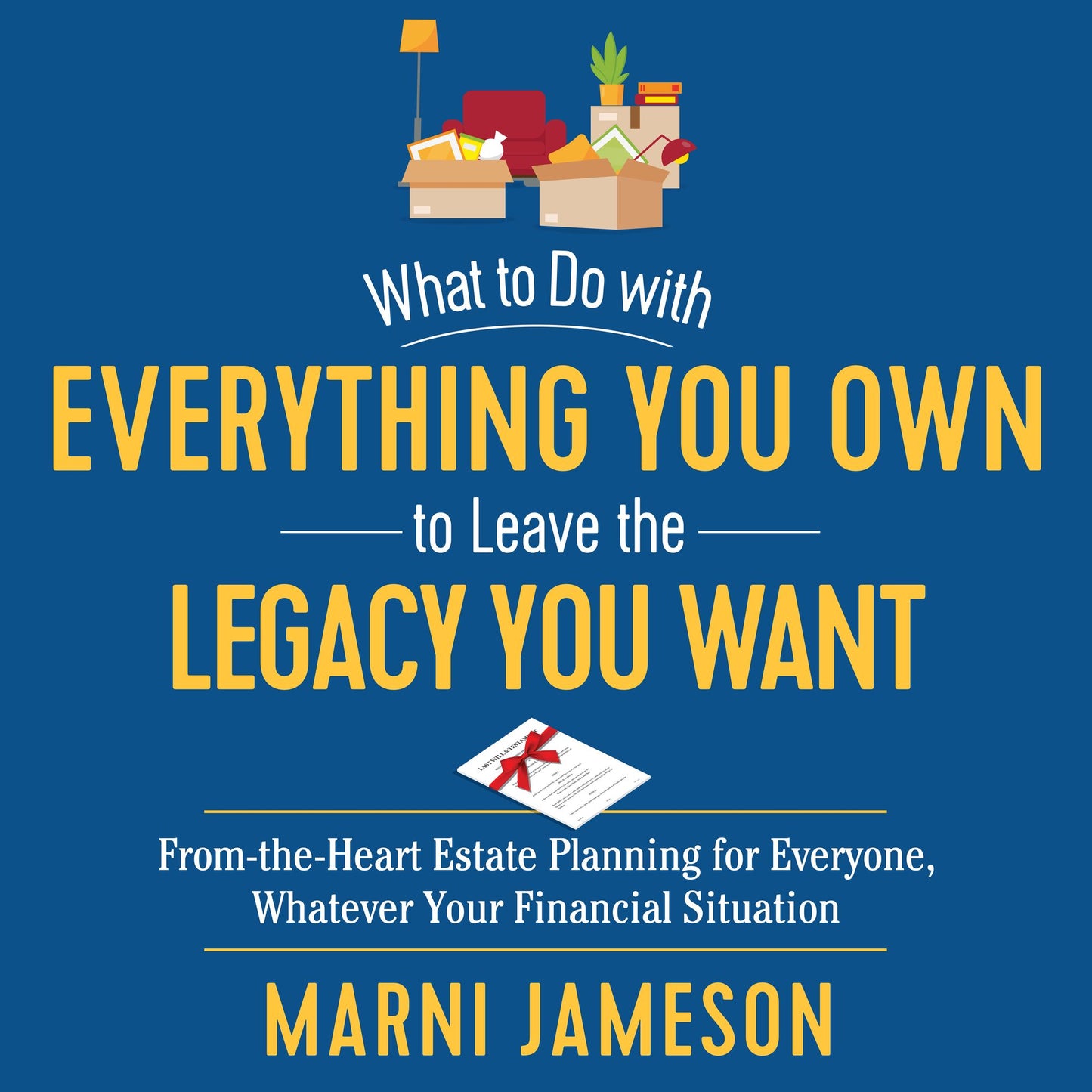 What to Do with Everything You Own to Leave the Legacy You Want : From-the-Heart Estate Planning for Everyone, Whatever Your Financial Situation