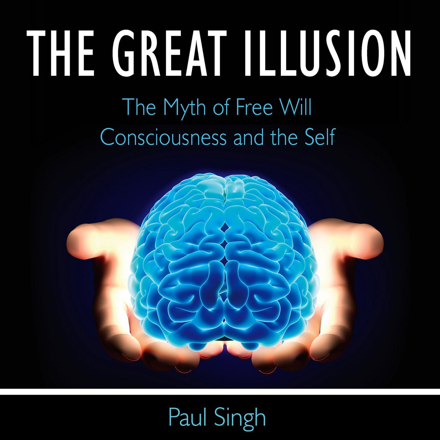The Great Illusion: The Myth of Free Will, Consciousness, and the Self