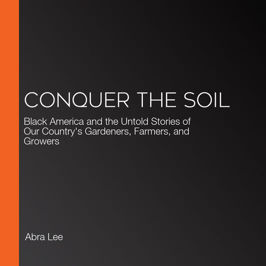 Conquer the Soil: Black America and the Untold Stories of Our Country's Gardeners, Farmers, and Growers