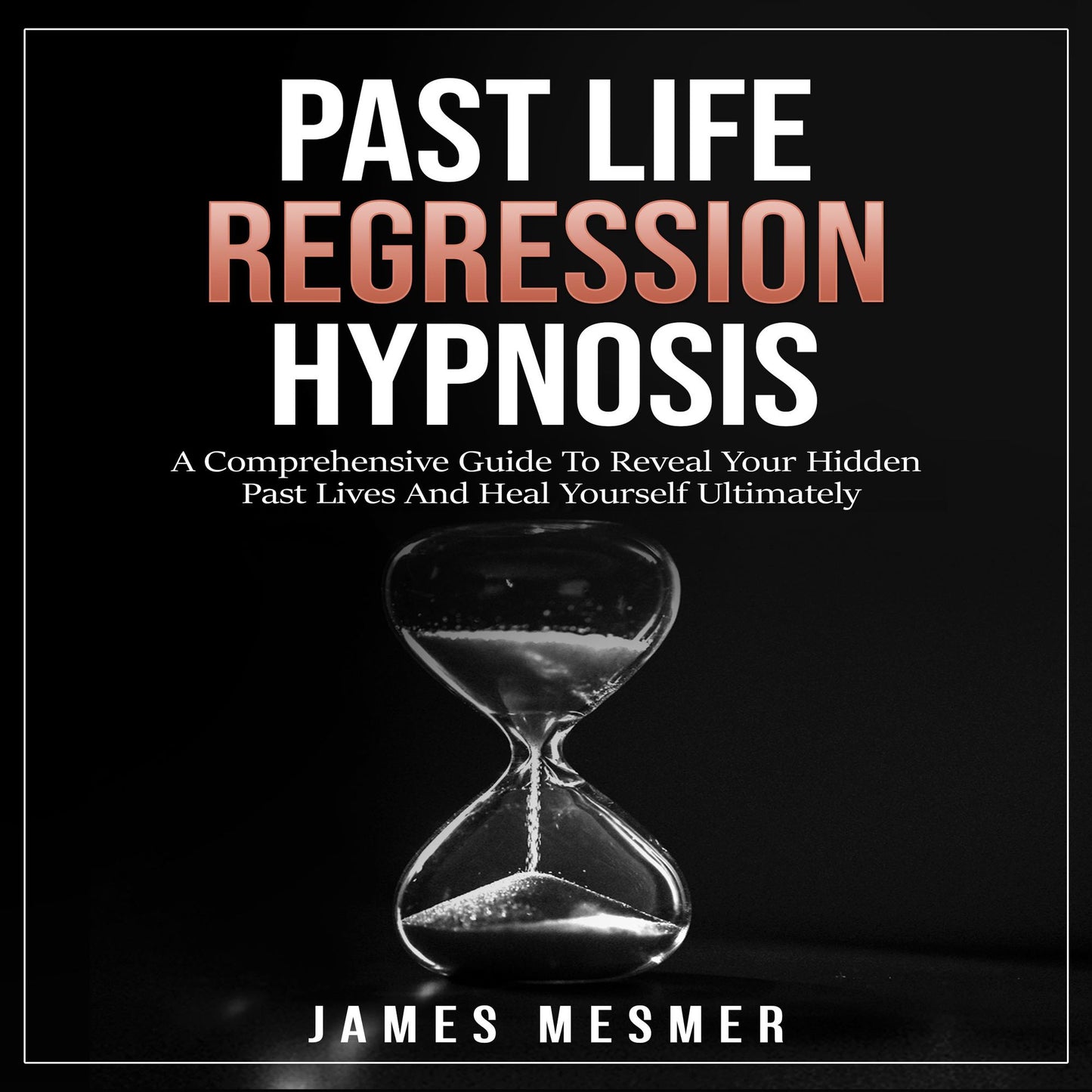 Past Life Regression Hypnosis: A Comprehensive Guide To Reveal Your Hidden Past Lives And Heal Yourself Ultimately