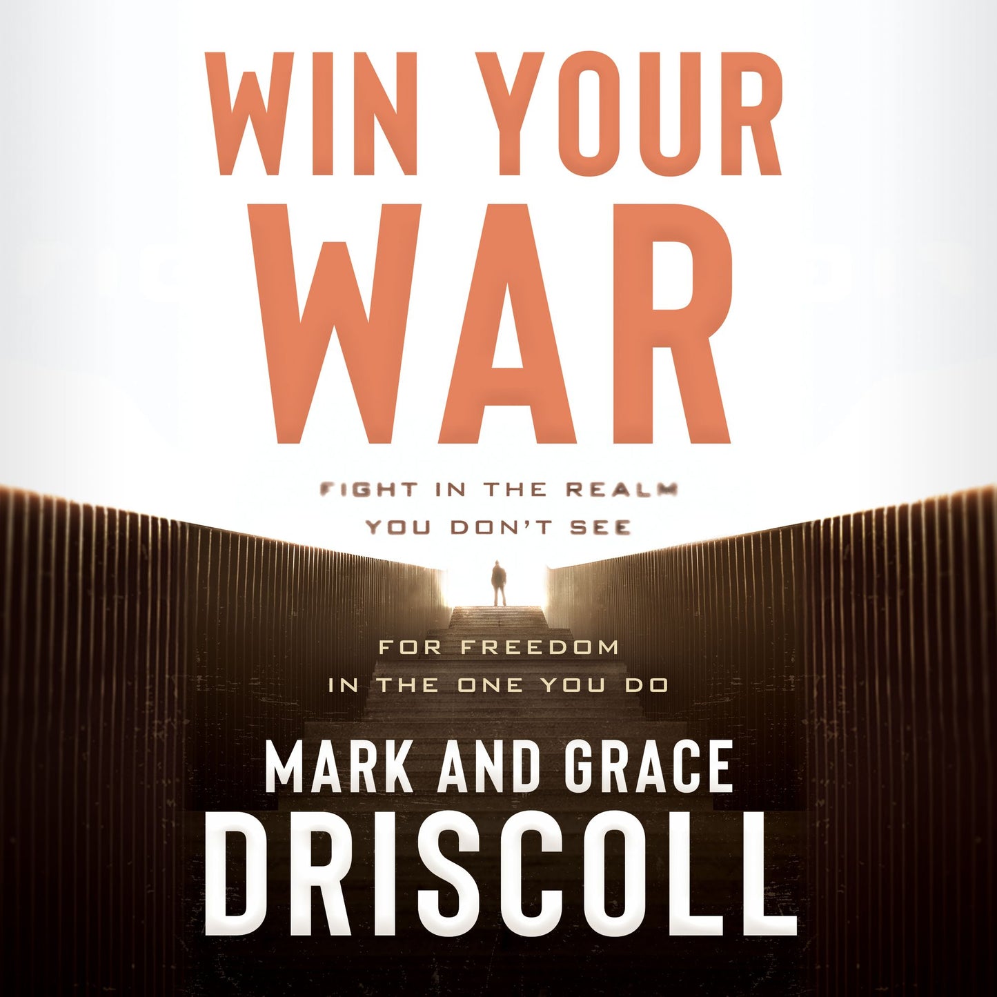 Win Your War: Fight in the Realm You Don't See for Freedom in the One You Do