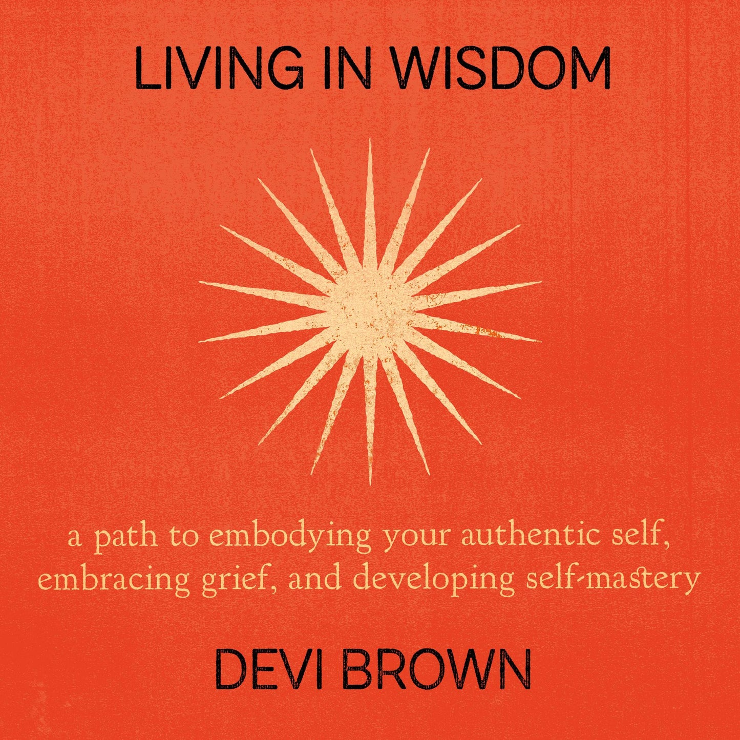 Living in Wisdom: A Path to Embodying Your Authentic Self, Embracing Grief, and Developing Self-Mastery