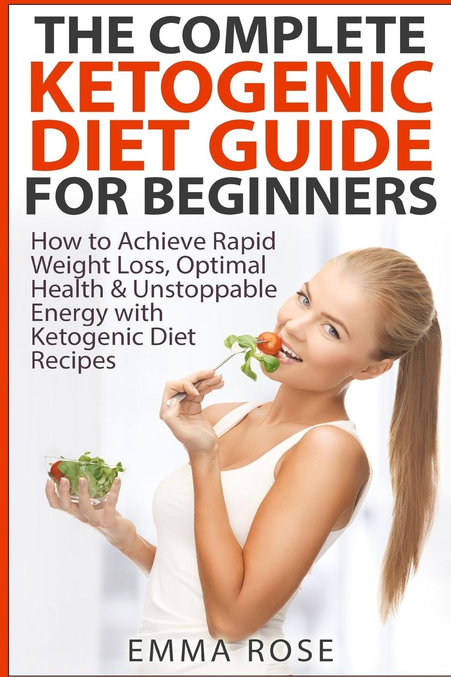 The Complete Ketogenic Diet Guide for Beginners: How to Achieve Rapid Weight Loss, Optimal Health & Unstoppable Energy with Ketogenic Diet Recipes