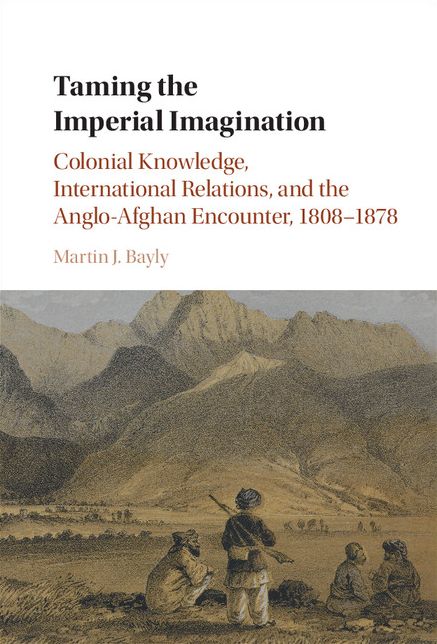 Taming the Imperial Imagination: Colonial Knowledge, International Relations, and the Anglo-Afghan Encounter, 1808-1878