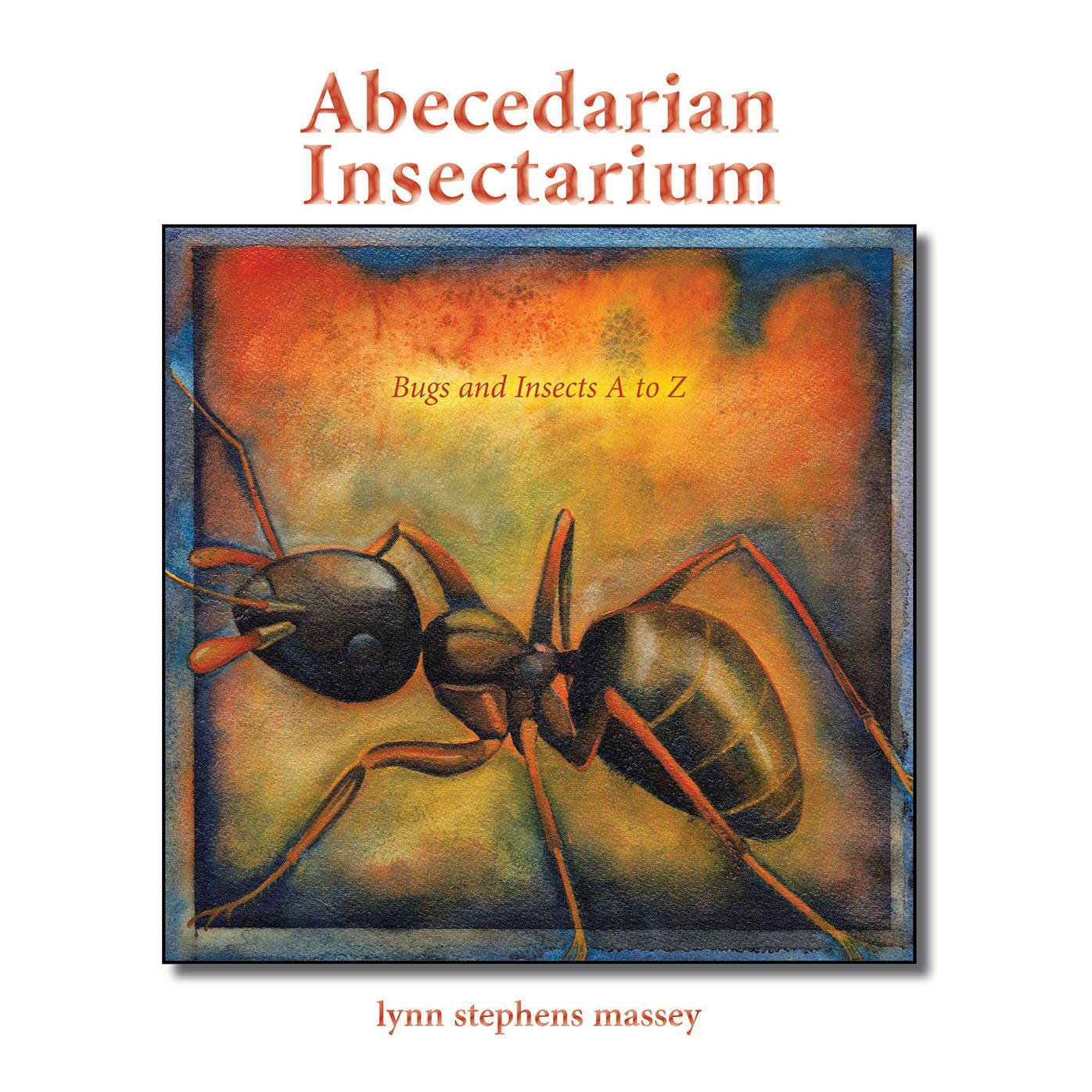 Abecedarian Insectarium: Bugs and Insects A to Z