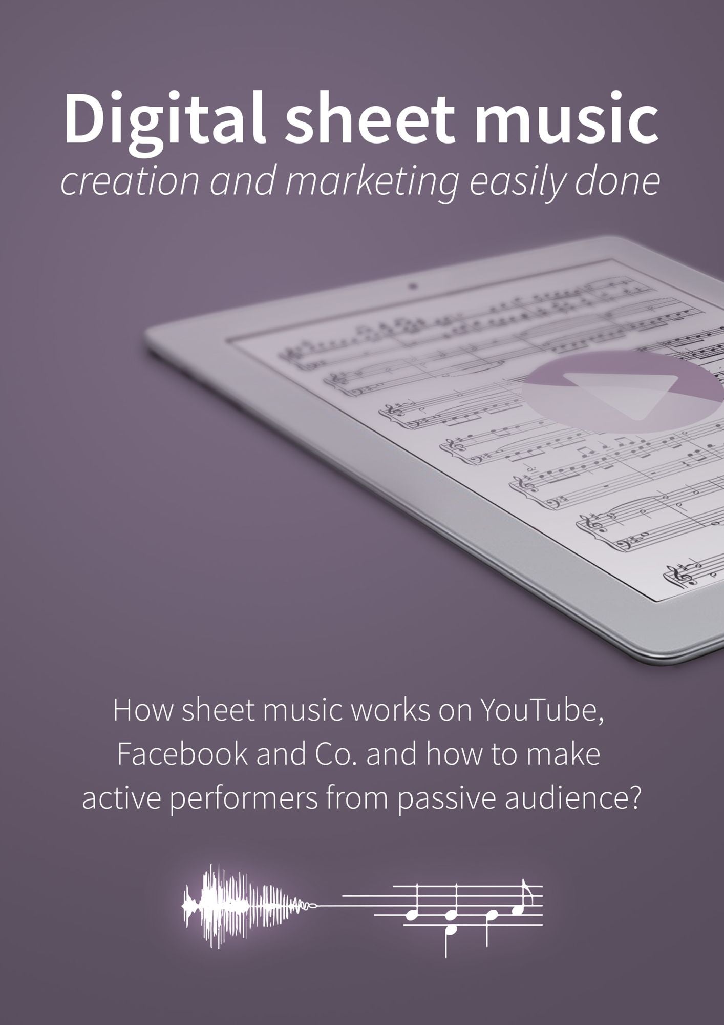 Digital sheet music - creation and marketing easily done: How sheet music works on YouTube, Facebook and Co. and how to make active performers from passive audience?